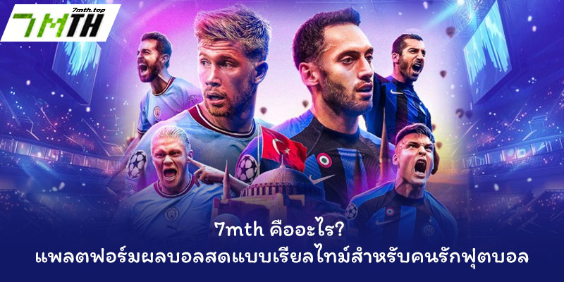 7mth คืออะไร? แพลตฟอร์มผลบอลสดแบบเรียลไทม์สำหรับคนรักฟุตบอล